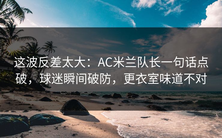这波反差太大：AC米兰队长一句话点破，球迷瞬间破防，更衣室味道不对
