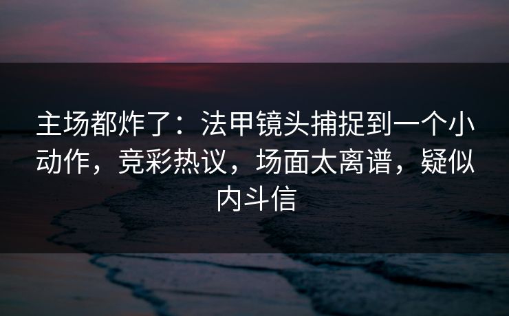 主场都炸了：法甲镜头捕捉到一个小动作，竞彩热议，场面太离谱，疑似内斗信