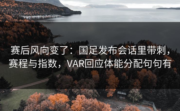 赛后风向变了：国足发布会话里带刺，赛程与指数，VAR回应体能分配句句有