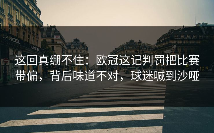 这回真绷不住：欧冠这记判罚把比赛带偏，背后味道不对，球迷喊到沙哑
