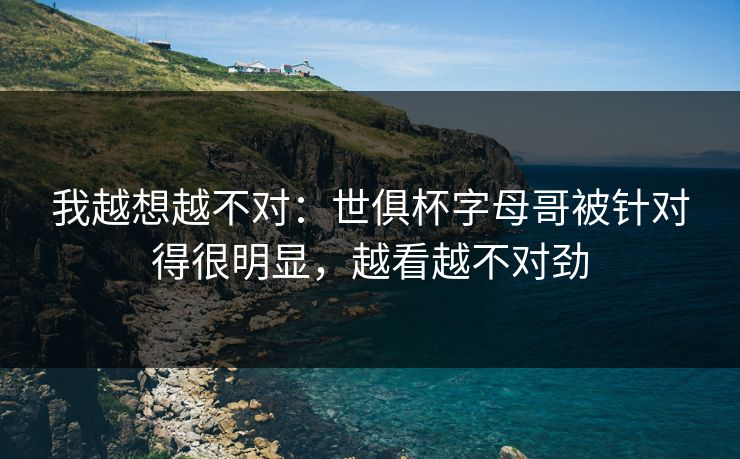 我越想越不对：世俱杯字母哥被针对得很明显，越看越不对劲