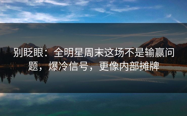 别眨眼：全明星周末这场不是输赢问题，爆冷信号，更像内部摊牌