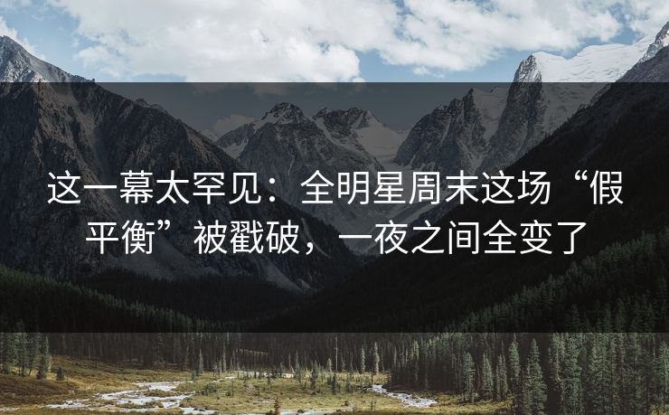 这一幕太罕见：全明星周末这场“假平衡”被戳破，一夜之间全变了