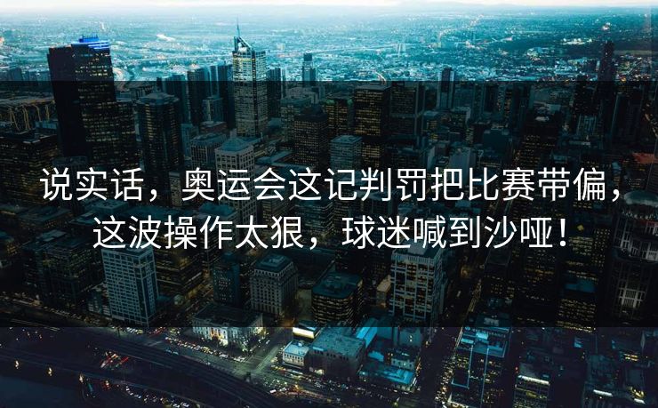 说实话，奥运会这记判罚把比赛带偏，这波操作太狠，球迷喊到沙哑！