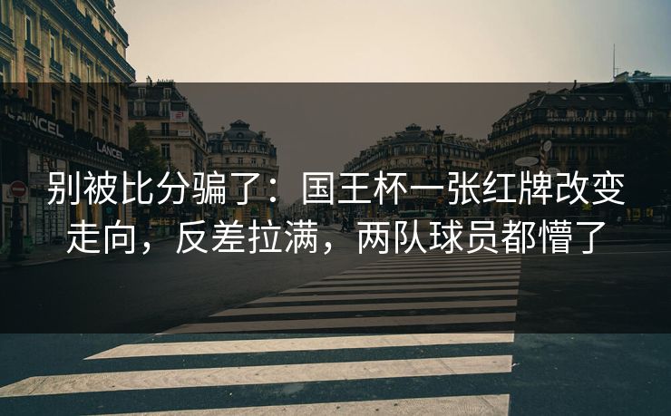 别被比分骗了：国王杯一张红牌改变走向，反差拉满，两队球员都懵了