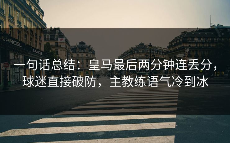 一句话总结：皇马最后两分钟连丢分，球迷直接破防，主教练语气冷到冰