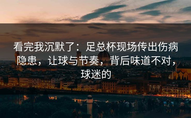 看完我沉默了：足总杯现场传出伤病隐患，让球与节奏，背后味道不对，球迷的