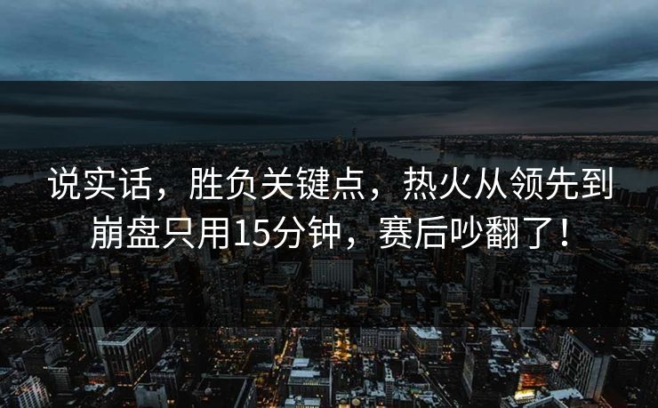 说实话，胜负关键点，热火从领先到崩盘只用15分钟，赛后吵翻了！
