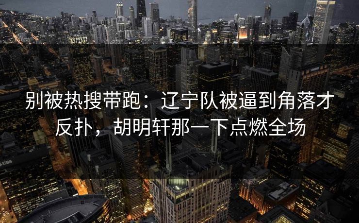 别被热搜带跑：辽宁队被逼到角落才反扑，胡明轩那一下点燃全场