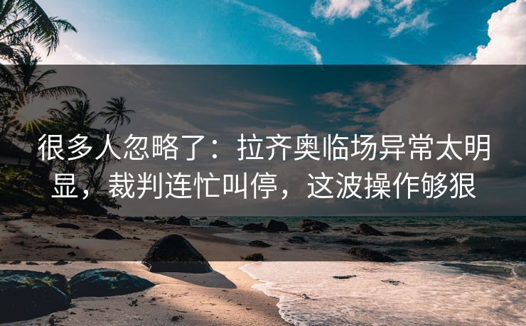 很多人忽略了：拉齐奥临场异常太明显，裁判连忙叫停，这波操作够狠