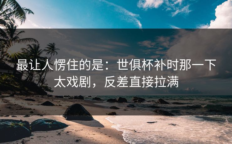 最让人愣住的是：世俱杯补时那一下太戏剧，反差直接拉满