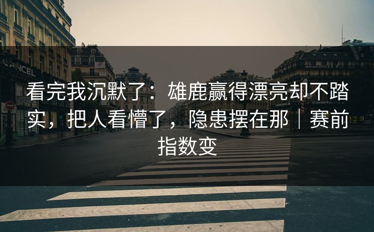 看完我沉默了：雄鹿赢得漂亮却不踏实，把人看懵了，隐患摆在那｜赛前指数变