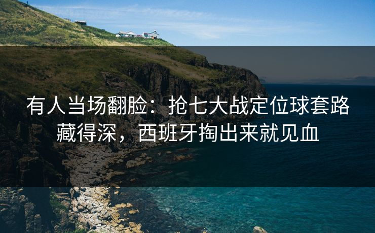 有人当场翻脸：抢七大战定位球套路藏得深，西班牙掏出来就见血