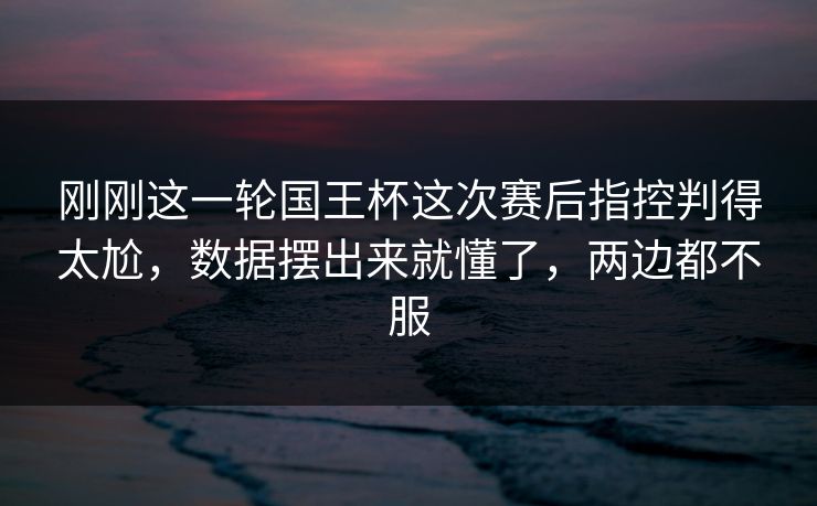 刚刚这一轮国王杯这次赛后指控判得太尬，数据摆出来就懂了，两边都不服