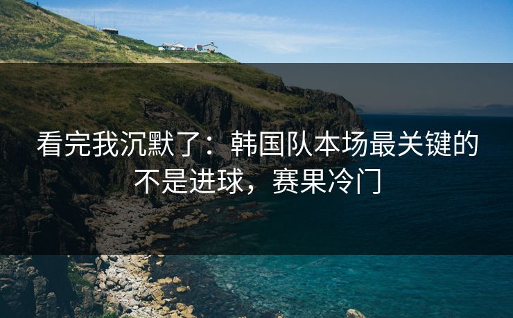 看完我沉默了：韩国队本场最关键的不是进球，赛果冷门
