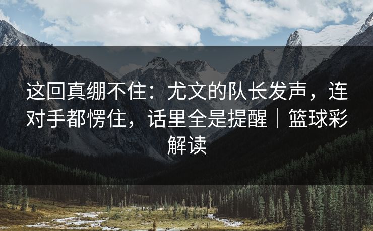 这回真绷不住：尤文的队长发声，连对手都愣住，话里全是提醒｜篮球彩解读