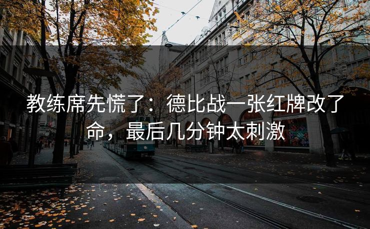 教练席先慌了：德比战一张红牌改了命，最后几分钟太刺激